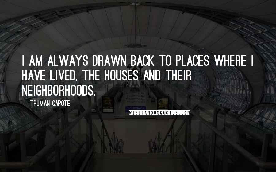 Truman Capote Quotes: I am always drawn back to places where I have lived, the houses and their neighborhoods.