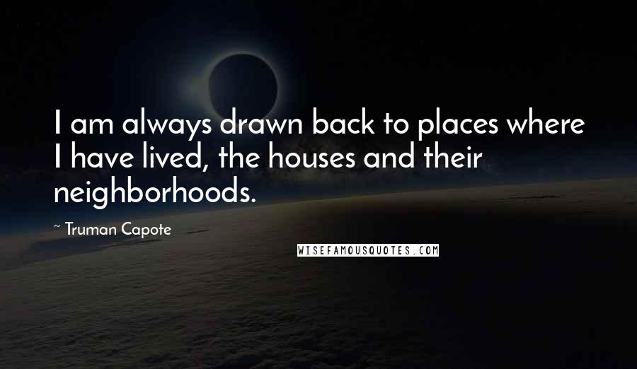 Truman Capote Quotes: I am always drawn back to places where I have lived, the houses and their neighborhoods.