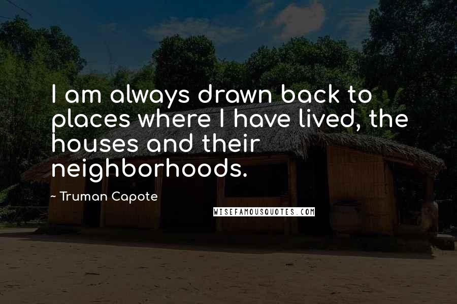 Truman Capote Quotes: I am always drawn back to places where I have lived, the houses and their neighborhoods.