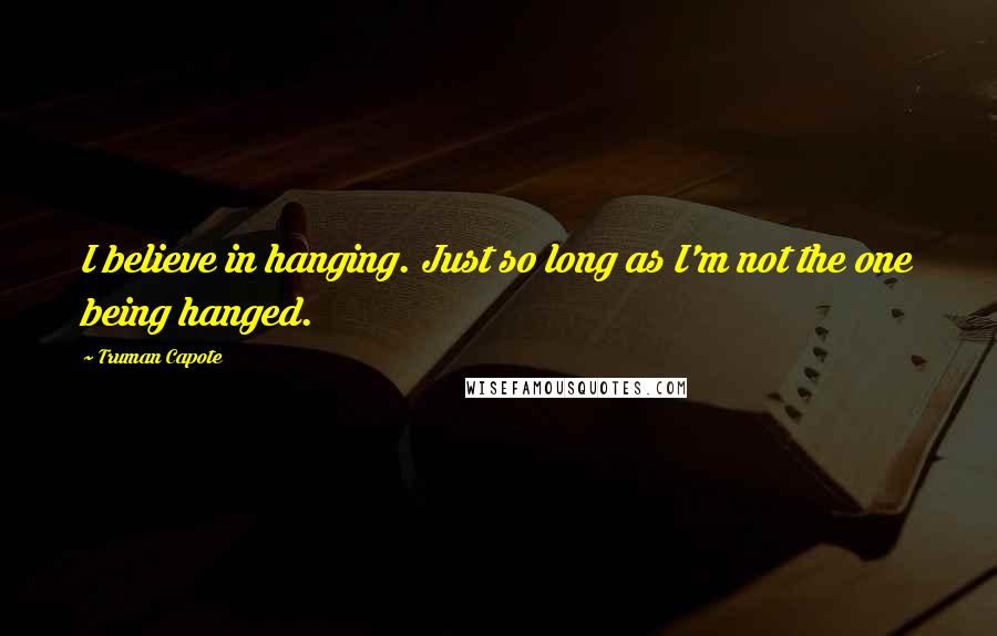 Truman Capote Quotes: I believe in hanging. Just so long as I'm not the one being hanged.