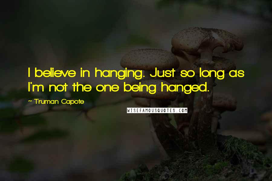Truman Capote Quotes: I believe in hanging. Just so long as I'm not the one being hanged.