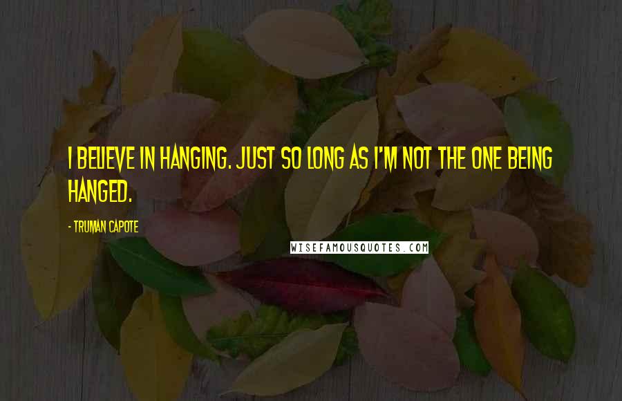 Truman Capote Quotes: I believe in hanging. Just so long as I'm not the one being hanged.