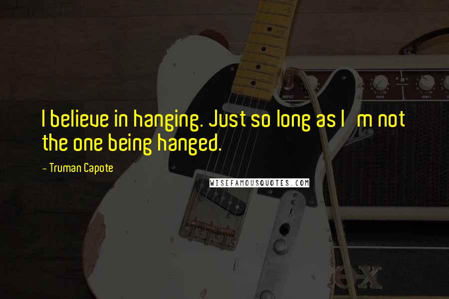 Truman Capote Quotes: I believe in hanging. Just so long as I'm not the one being hanged.