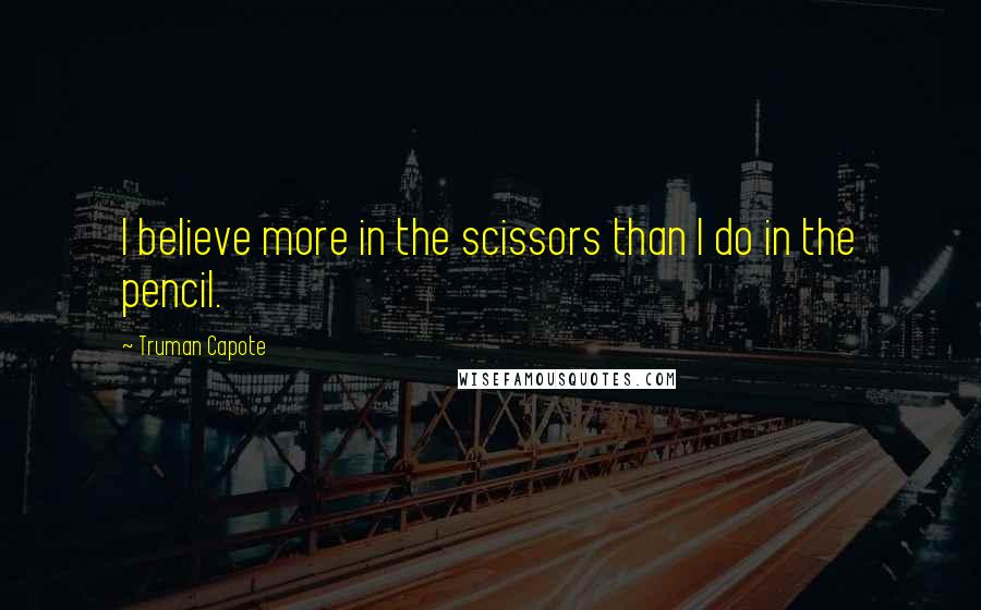 Truman Capote Quotes: I believe more in the scissors than I do in the pencil.