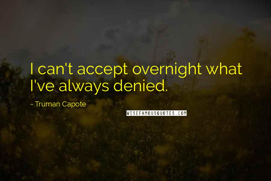 Truman Capote Quotes: I can't accept overnight what I've always denied.