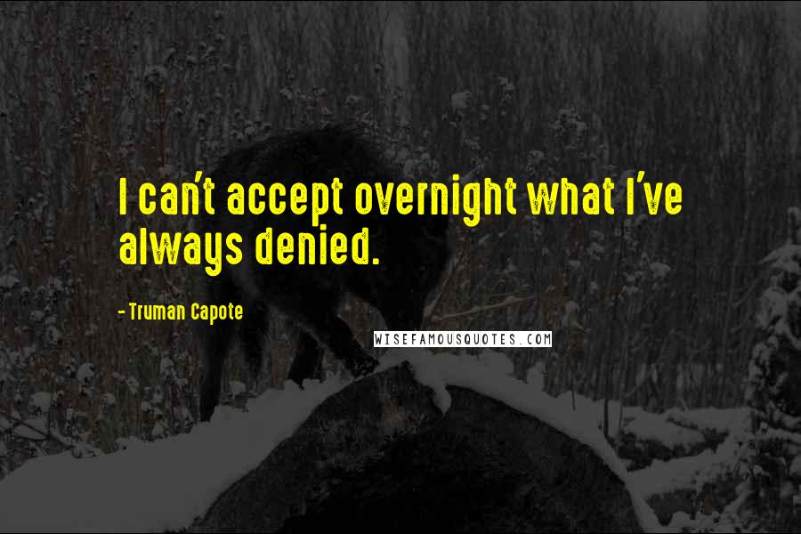 Truman Capote Quotes: I can't accept overnight what I've always denied.