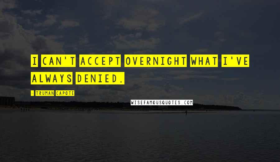 Truman Capote Quotes: I can't accept overnight what I've always denied.