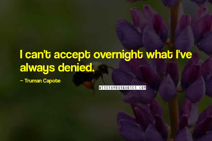 Truman Capote Quotes: I can't accept overnight what I've always denied.