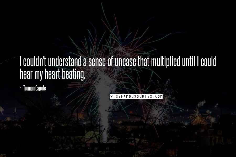 Truman Capote Quotes: I couldn't understand a sense of unease that multiplied until I could hear my heart beating.