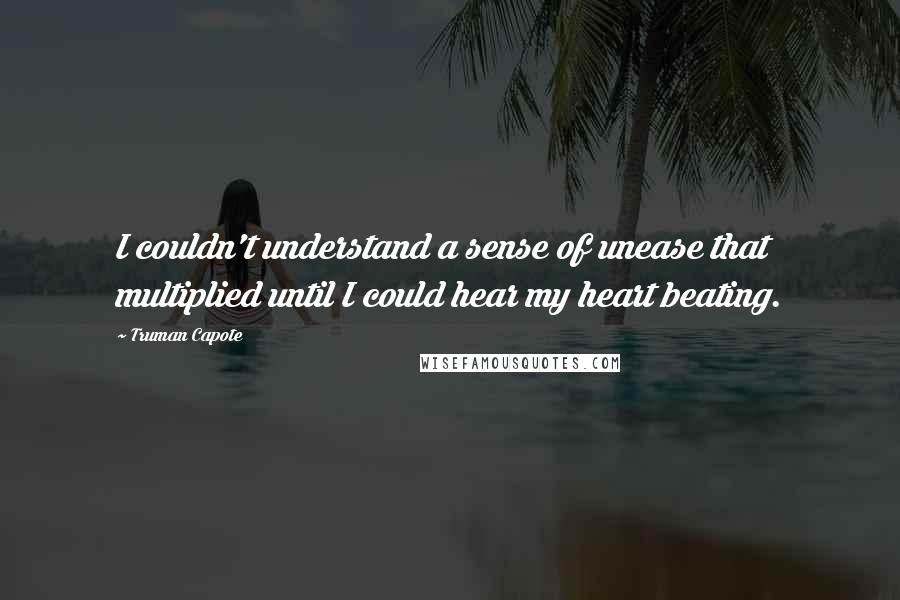 Truman Capote Quotes: I couldn't understand a sense of unease that multiplied until I could hear my heart beating.