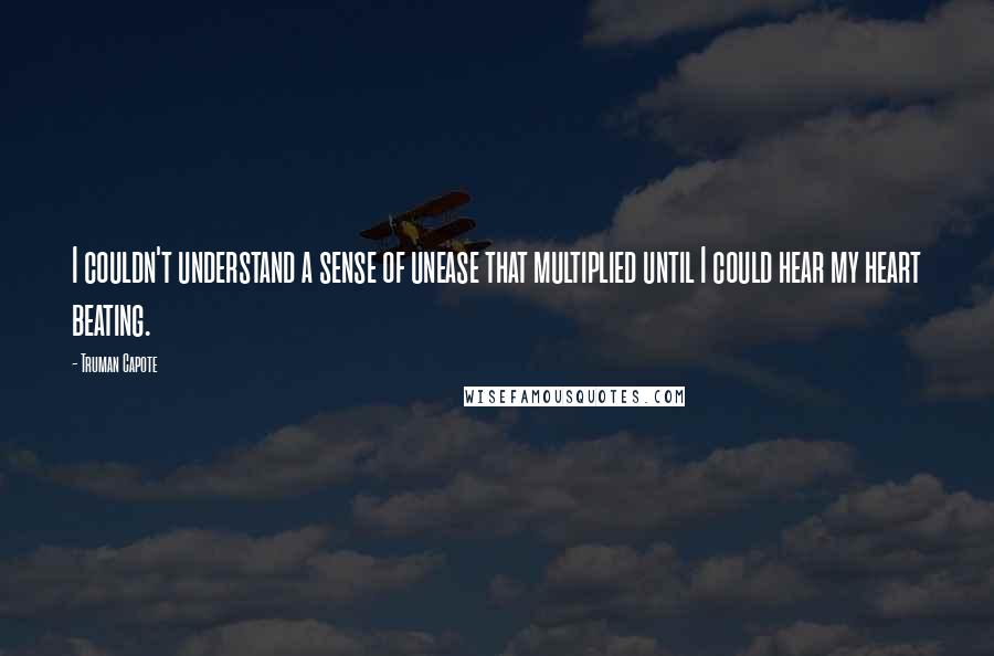 Truman Capote Quotes: I couldn't understand a sense of unease that multiplied until I could hear my heart beating.