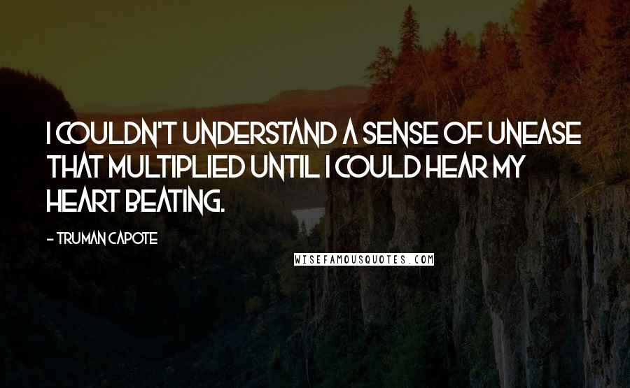 Truman Capote Quotes: I couldn't understand a sense of unease that multiplied until I could hear my heart beating.