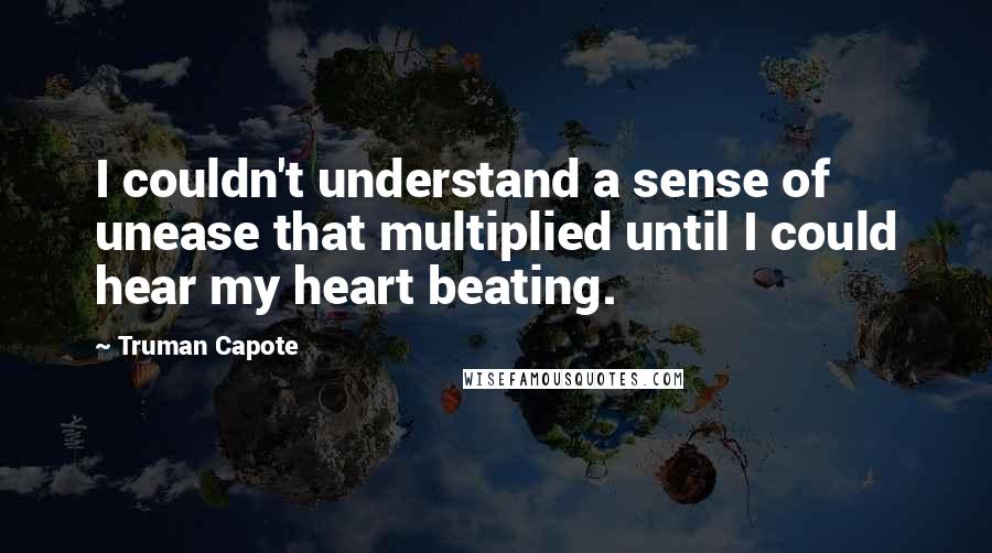 Truman Capote Quotes: I couldn't understand a sense of unease that multiplied until I could hear my heart beating.