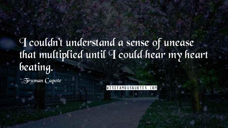 Truman Capote Quotes: I couldn't understand a sense of unease that multiplied until I could hear my heart beating.