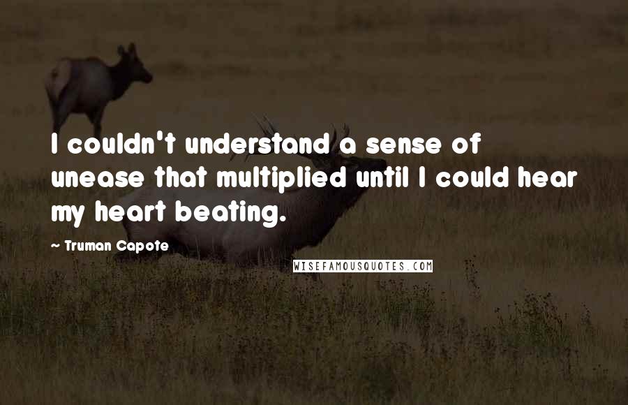 Truman Capote Quotes: I couldn't understand a sense of unease that multiplied until I could hear my heart beating.