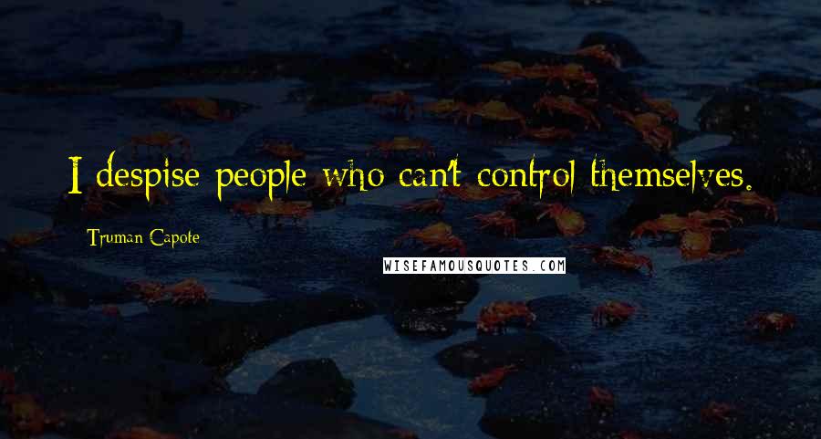 Truman Capote Quotes: I despise people who can't control themselves.