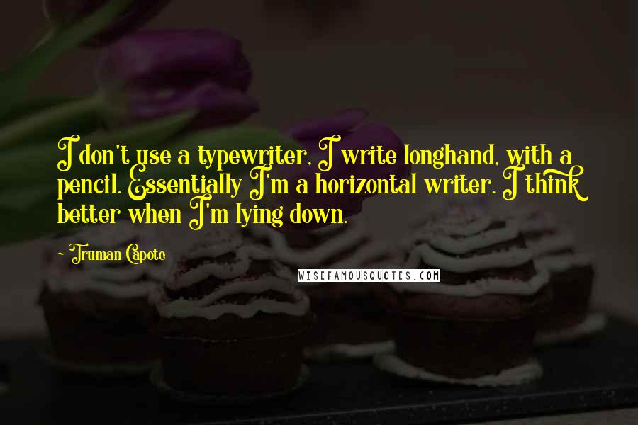 Truman Capote Quotes: I don't use a typewriter, I write longhand, with a pencil. Essentially I'm a horizontal writer. I think better when I'm lying down.