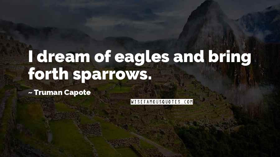 Truman Capote Quotes: I dream of eagles and bring forth sparrows.