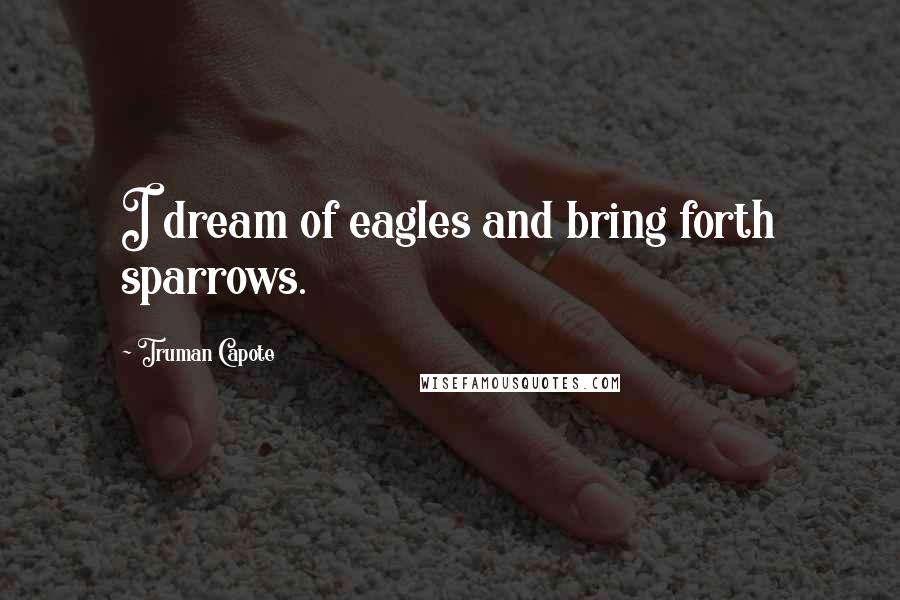 Truman Capote Quotes: I dream of eagles and bring forth sparrows.