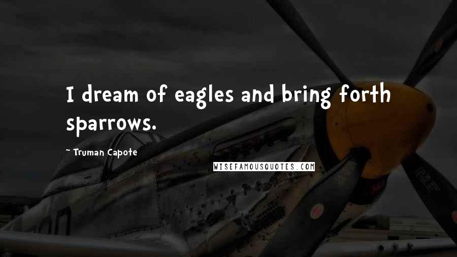 Truman Capote Quotes: I dream of eagles and bring forth sparrows.