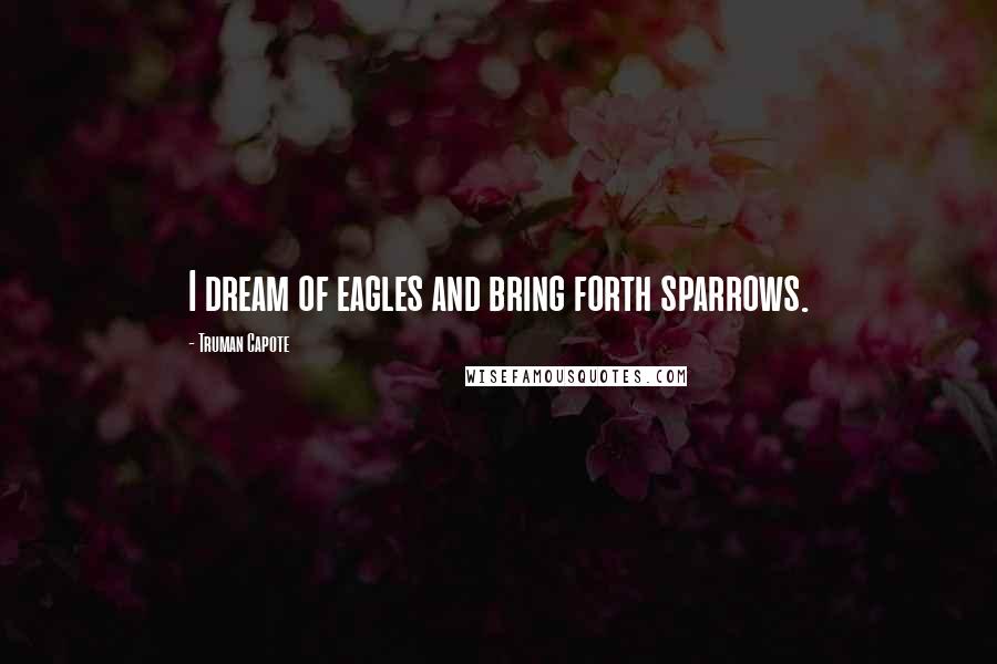 Truman Capote Quotes: I dream of eagles and bring forth sparrows.