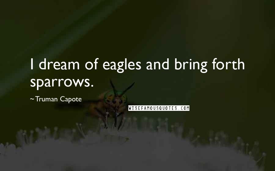 Truman Capote Quotes: I dream of eagles and bring forth sparrows.