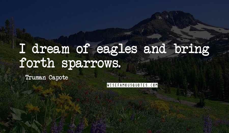 Truman Capote Quotes: I dream of eagles and bring forth sparrows.