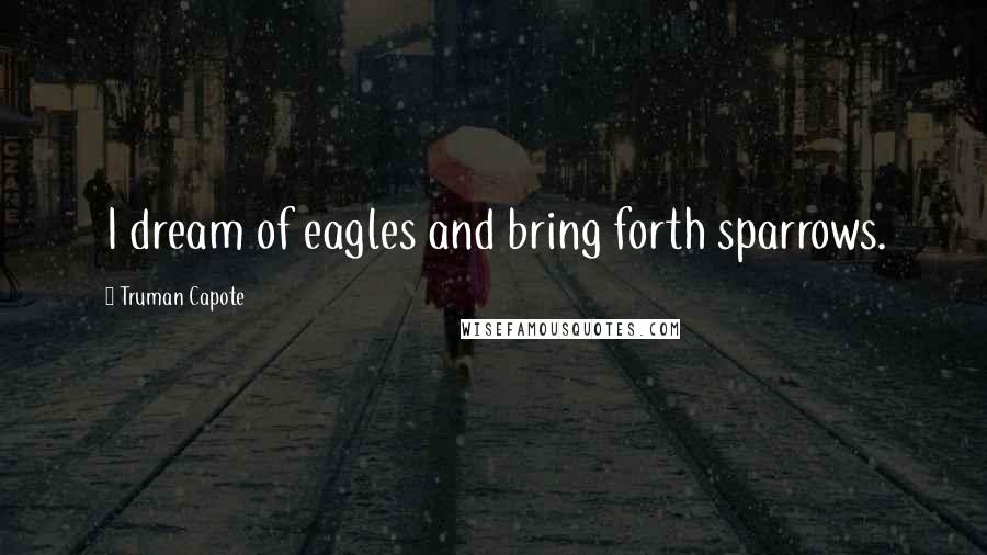 Truman Capote Quotes: I dream of eagles and bring forth sparrows.