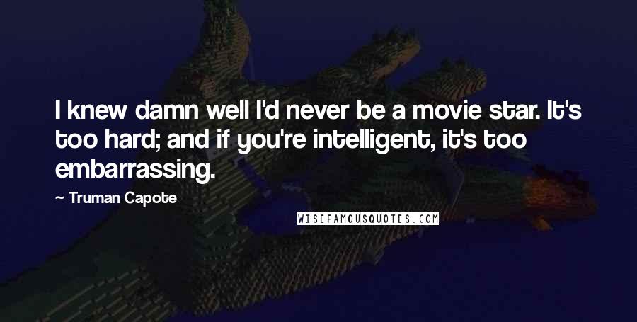 Truman Capote Quotes: I knew damn well I'd never be a movie star. It's too hard; and if you're intelligent, it's too embarrassing.