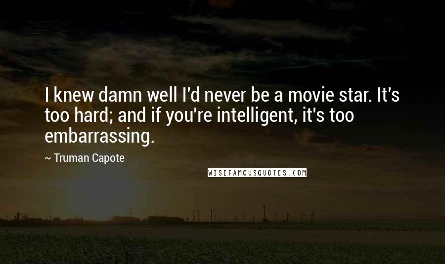 Truman Capote Quotes: I knew damn well I'd never be a movie star. It's too hard; and if you're intelligent, it's too embarrassing.