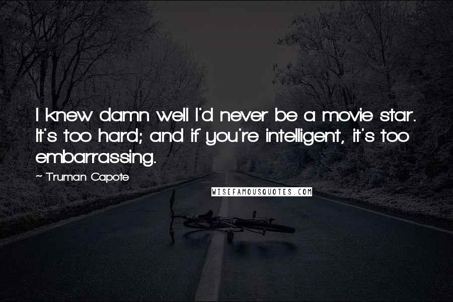 Truman Capote Quotes: I knew damn well I'd never be a movie star. It's too hard; and if you're intelligent, it's too embarrassing.