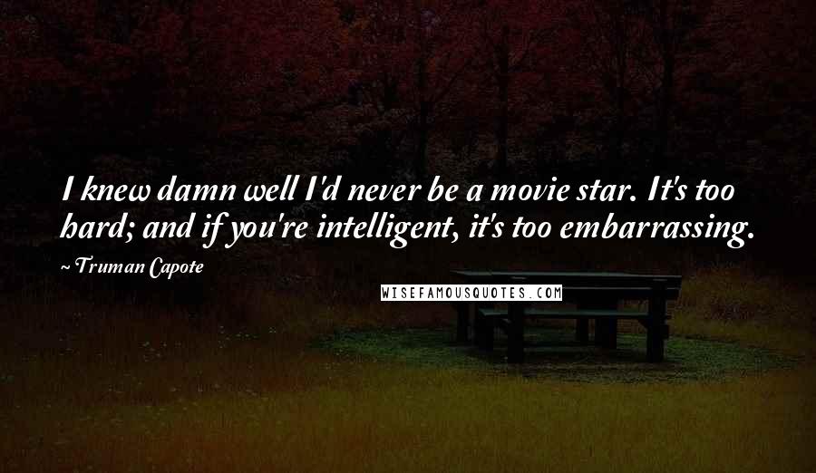 Truman Capote Quotes: I knew damn well I'd never be a movie star. It's too hard; and if you're intelligent, it's too embarrassing.