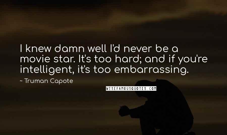 Truman Capote Quotes: I knew damn well I'd never be a movie star. It's too hard; and if you're intelligent, it's too embarrassing.