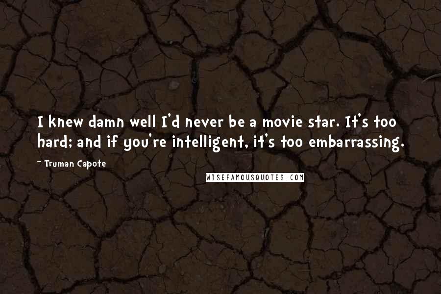 Truman Capote Quotes: I knew damn well I'd never be a movie star. It's too hard; and if you're intelligent, it's too embarrassing.