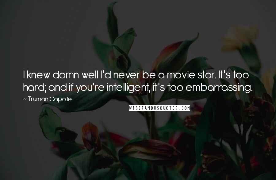 Truman Capote Quotes: I knew damn well I'd never be a movie star. It's too hard; and if you're intelligent, it's too embarrassing.