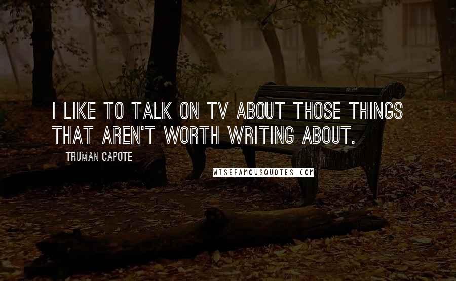 Truman Capote Quotes: I like to talk on TV about those things that aren't worth writing about.