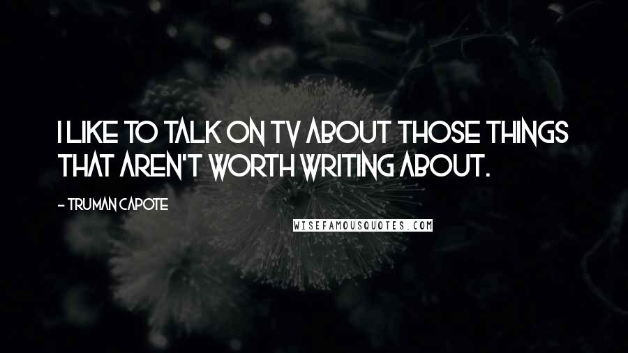 Truman Capote Quotes: I like to talk on TV about those things that aren't worth writing about.