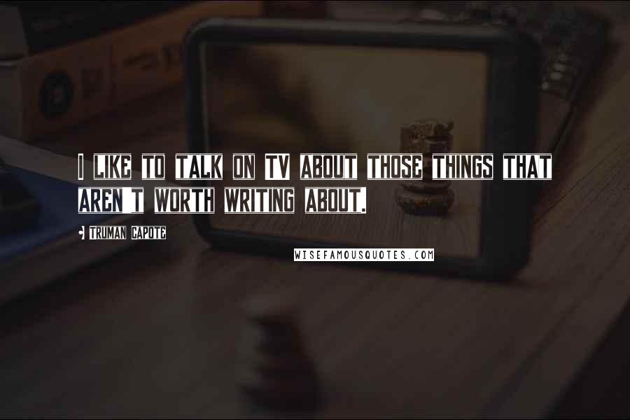 Truman Capote Quotes: I like to talk on TV about those things that aren't worth writing about.