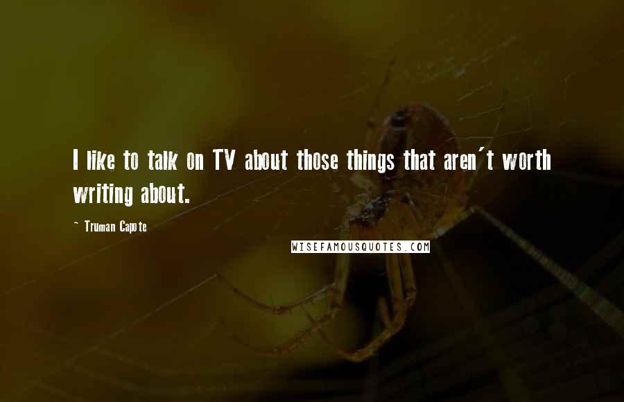 Truman Capote Quotes: I like to talk on TV about those things that aren't worth writing about.