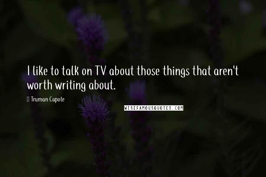 Truman Capote Quotes: I like to talk on TV about those things that aren't worth writing about.