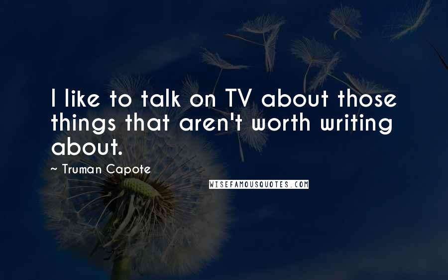 Truman Capote Quotes: I like to talk on TV about those things that aren't worth writing about.