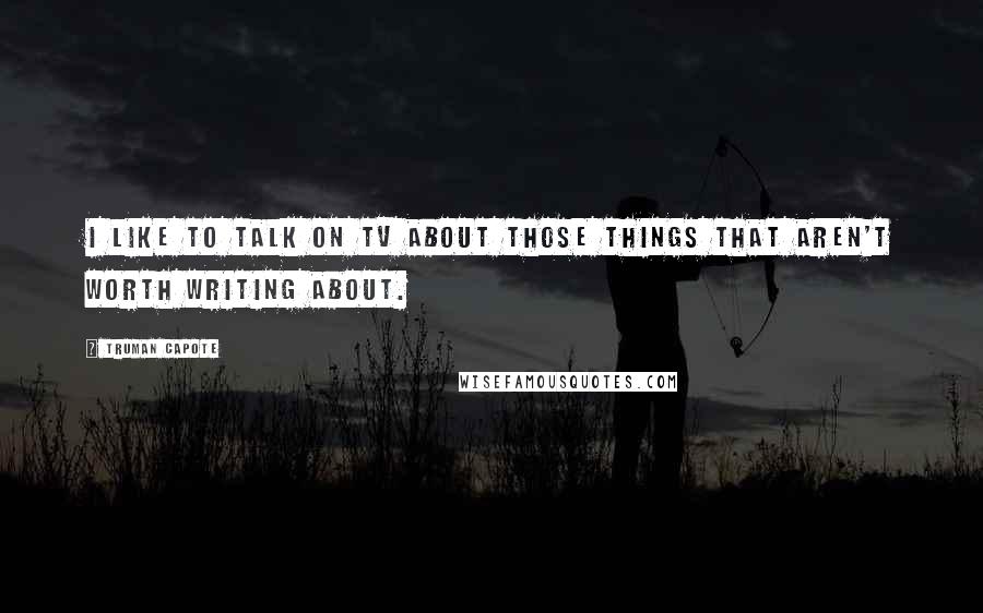 Truman Capote Quotes: I like to talk on TV about those things that aren't worth writing about.