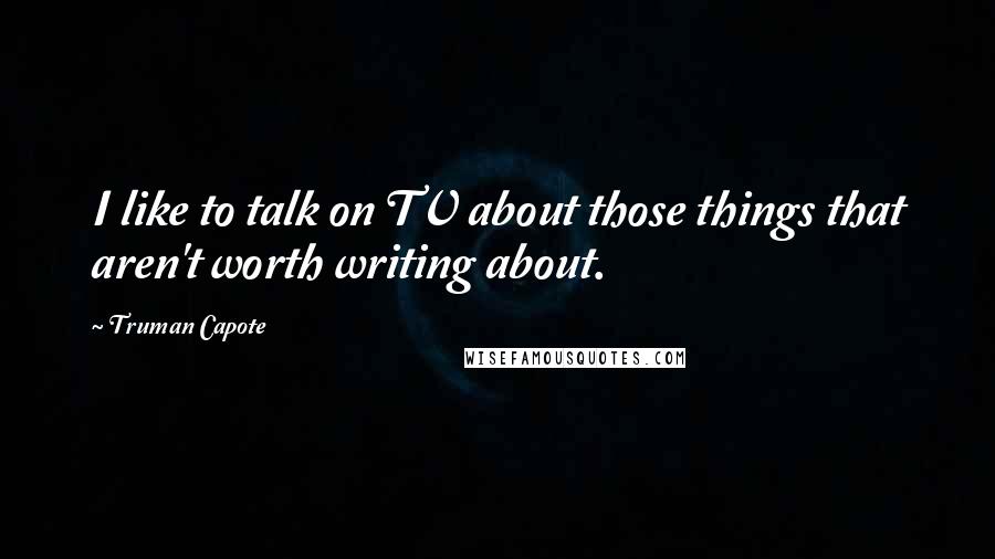 Truman Capote Quotes: I like to talk on TV about those things that aren't worth writing about.