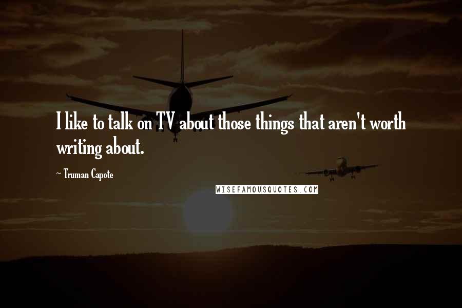 Truman Capote Quotes: I like to talk on TV about those things that aren't worth writing about.