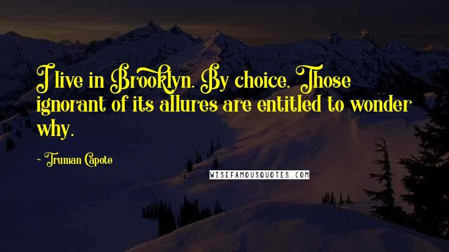 Truman Capote Quotes: I live in Brooklyn. By choice. Those ignorant of its allures are entitled to wonder why.