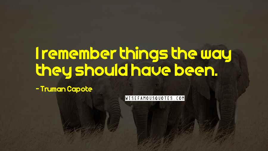 Truman Capote Quotes: I remember things the way they should have been.