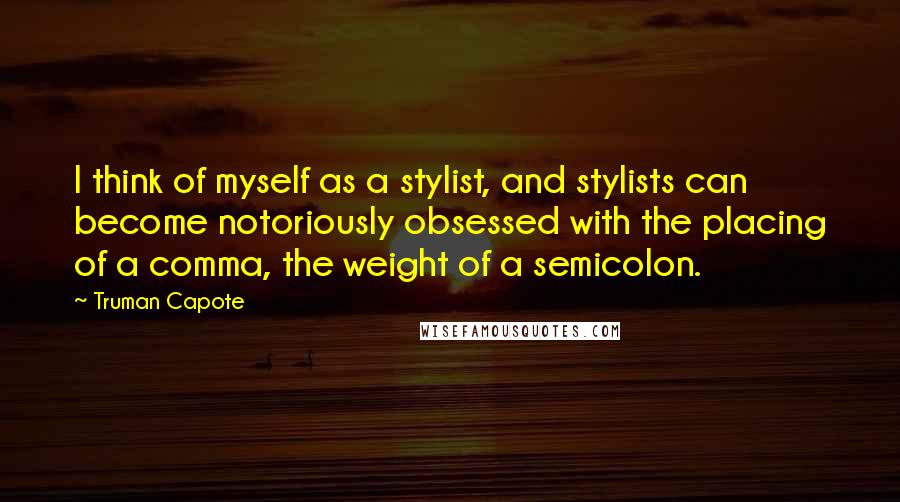 Truman Capote Quotes: I think of myself as a stylist, and stylists can become notoriously obsessed with the placing of a comma, the weight of a semicolon.