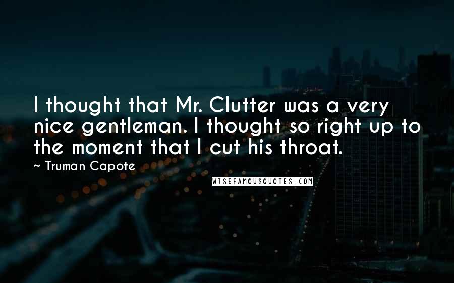Truman Capote Quotes: I thought that Mr. Clutter was a very nice gentleman. I thought so right up to the moment that I cut his throat.