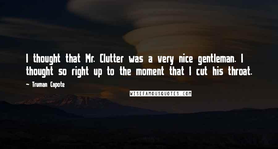 Truman Capote Quotes: I thought that Mr. Clutter was a very nice gentleman. I thought so right up to the moment that I cut his throat.