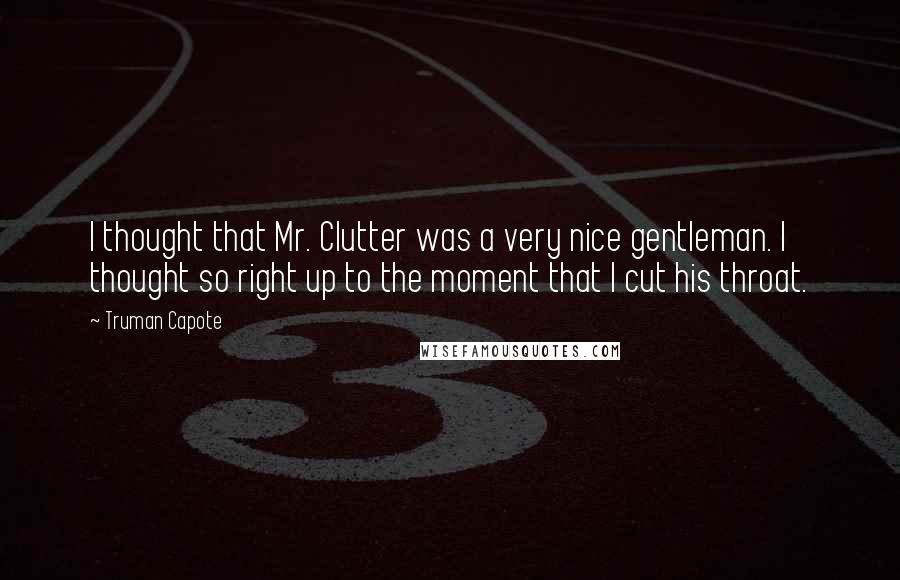 Truman Capote Quotes: I thought that Mr. Clutter was a very nice gentleman. I thought so right up to the moment that I cut his throat.